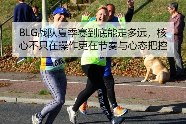 BLG战队夏季赛到底能走多远，核心不只在操作更在节奏与心态把控