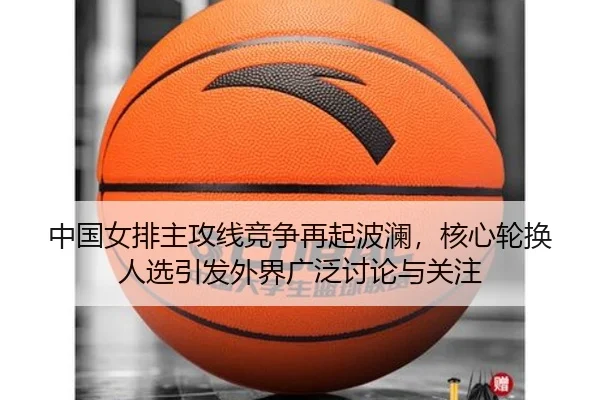 中国女排主攻线竞争再起波澜，核心轮换人选引发外界广泛讨论与关注