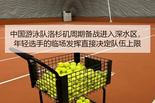 中国游泳队洛杉矶周期备战进入深水区，年轻选手的临场发挥直接决定队伍上限