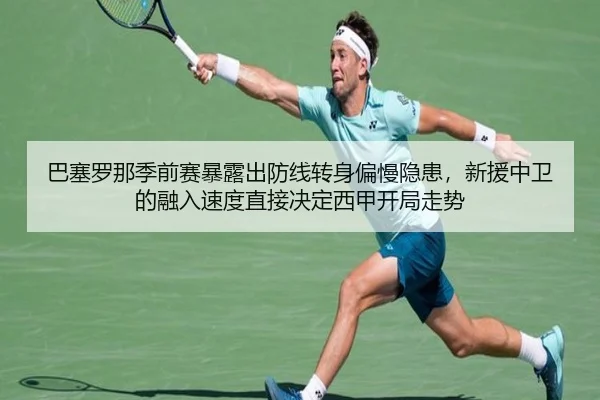 巴塞罗那季前赛暴露出防线转身偏慢隐患，新援中卫的融入速度直接决定西甲开局走势